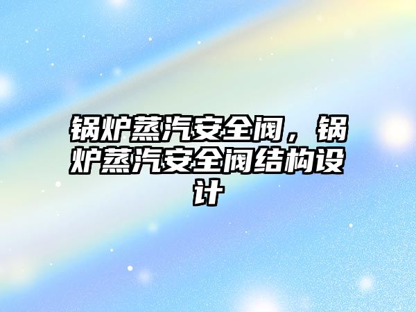 鍋爐蒸汽安全閥，鍋爐蒸汽安全閥結(jié)構(gòu)設(shè)計(jì)