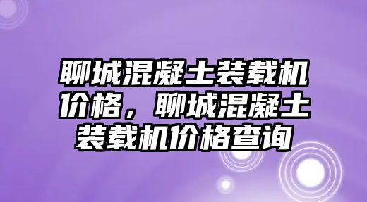 聊城混凝土裝載機價格，聊城混凝土裝載機價格查詢