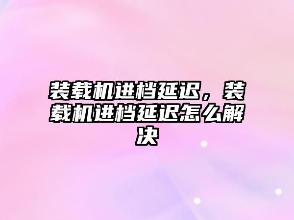 裝載機進檔延遲，裝載機進檔延遲怎么解決