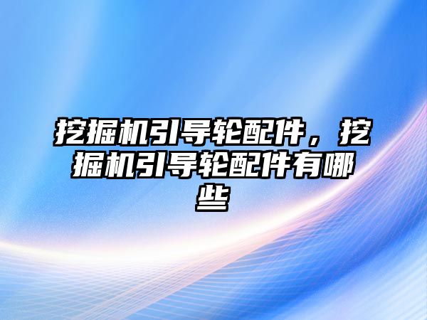 挖掘機引導輪配件，挖掘機引導輪配件有哪些