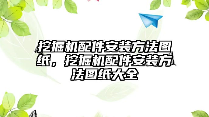 挖掘機(jī)配件安裝方法圖紙，挖掘機(jī)配件安裝方法圖紙大全