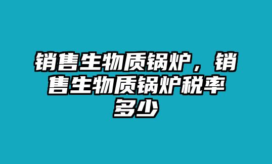 銷售生物質鍋爐，銷售生物質鍋爐稅率多少