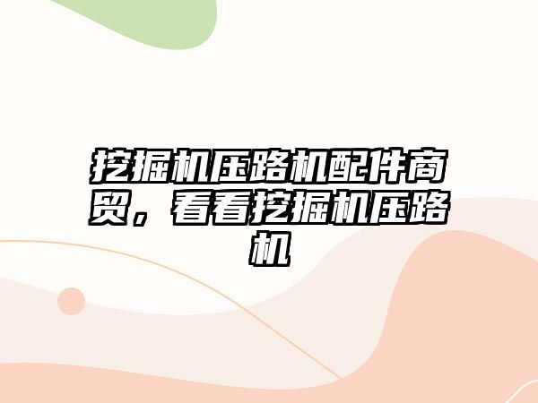 挖掘機壓路機配件商貿(mào)，看看挖掘機壓路機