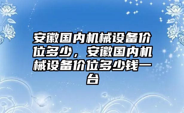 安徽國內機械設備價位多少，安徽國內機械設備價位多少錢一臺