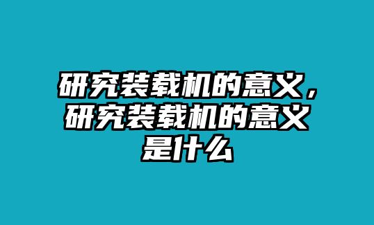 研究裝載機(jī)的意義，研究裝載機(jī)的意義是什么