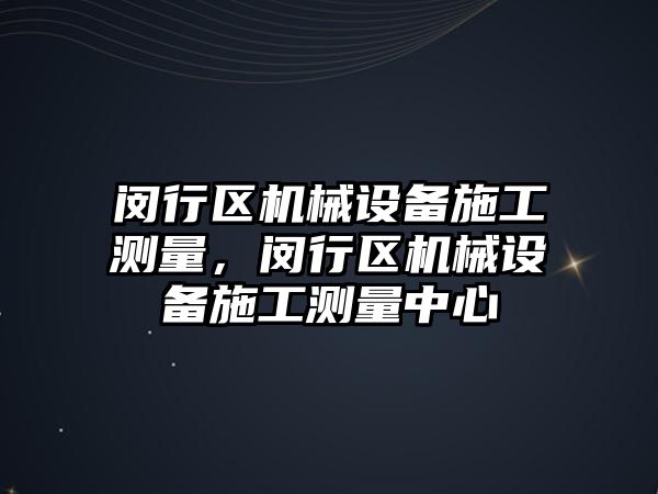 閔行區機械設備施工測量，閔行區機械設備施工測量中心