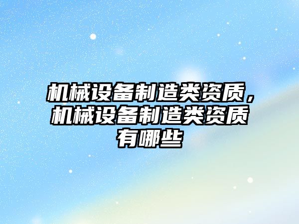 機械設備制造類資質，機械設備制造類資質有哪些