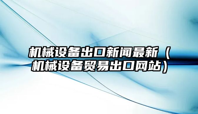 機械設備出口新聞最新（機械設備貿(mào)易出口網(wǎng)站）