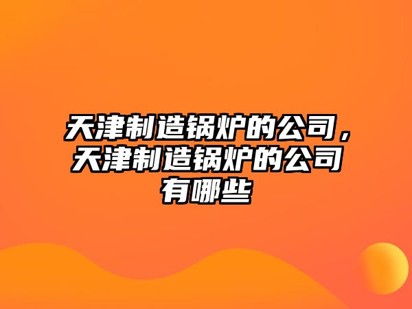 天津制造鍋爐的公司，天津制造鍋爐的公司有哪些