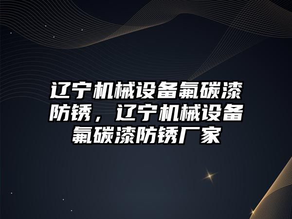 遼寧機械設備氟碳漆防銹，遼寧機械設備氟碳漆防銹廠家