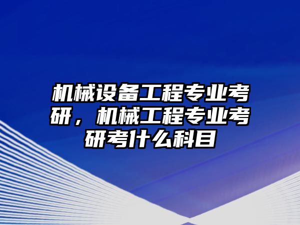 機械設(shè)備工程專業(yè)考研，機械工程專業(yè)考研考什么科目