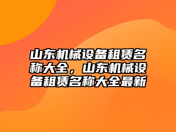 山東機械設備租賃名稱大全，山東機械設備租賃名稱大全最新