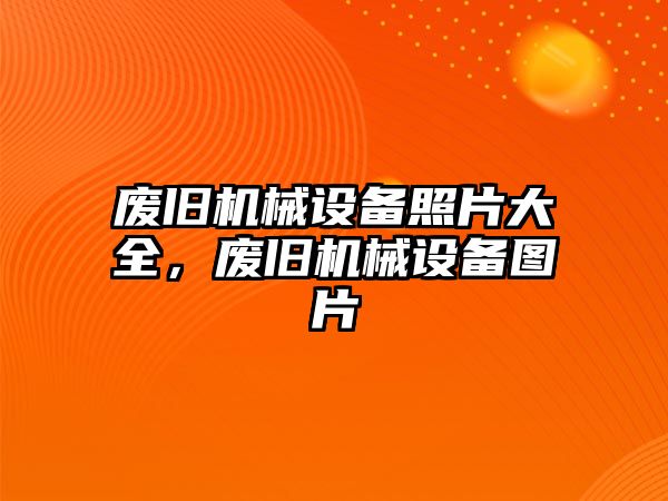 廢舊機械設備照片大全，廢舊機械設備圖片