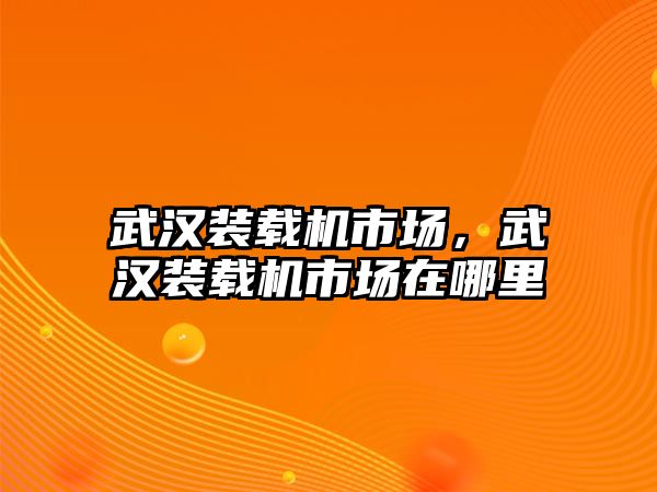 武漢裝載機(jī)市場(chǎng)，武漢裝載機(jī)市場(chǎng)在哪里