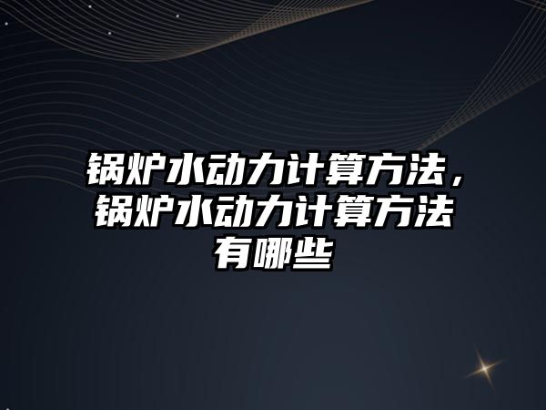 鍋爐水動力計算方法，鍋爐水動力計算方法有哪些