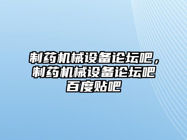 制藥機械設備論壇吧，制藥機械設備論壇吧百度貼吧