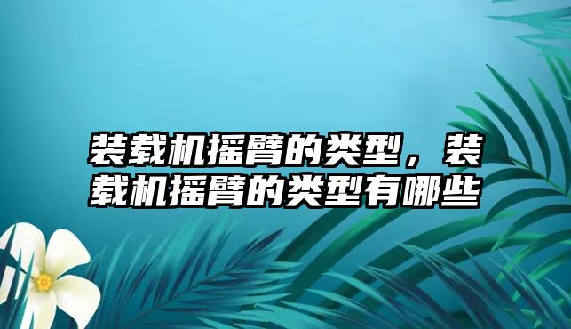 裝載機搖臂的類型，裝載機搖臂的類型有哪些