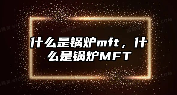 什么是鍋爐mft，什么是鍋爐MFT