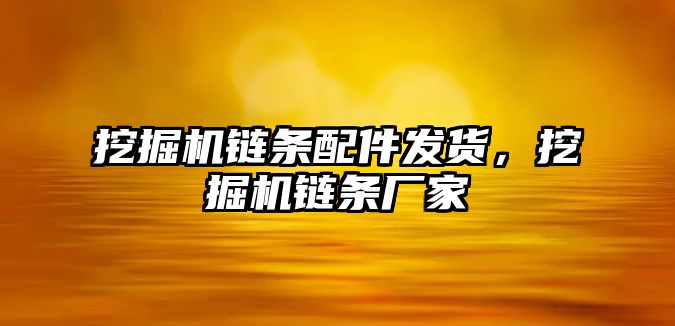 挖掘機鏈條配件發(fā)貨，挖掘機鏈條廠家