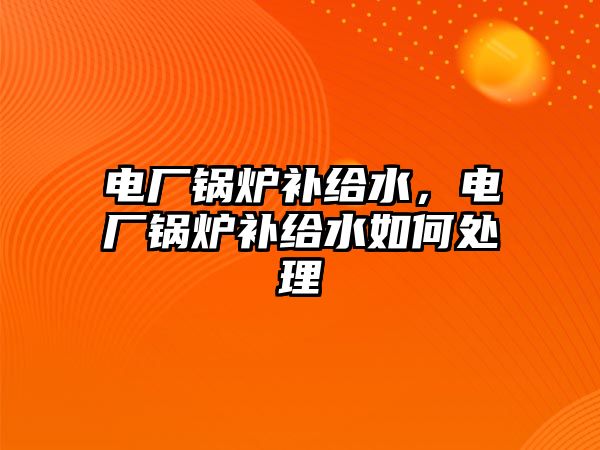 电厂锅炉补给水，电厂锅炉补给水如何处理