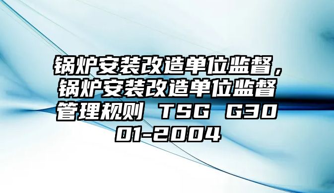 鍋爐安裝改造單位監督，鍋爐安裝改造單位監督管理規則 TSG G3001-2004