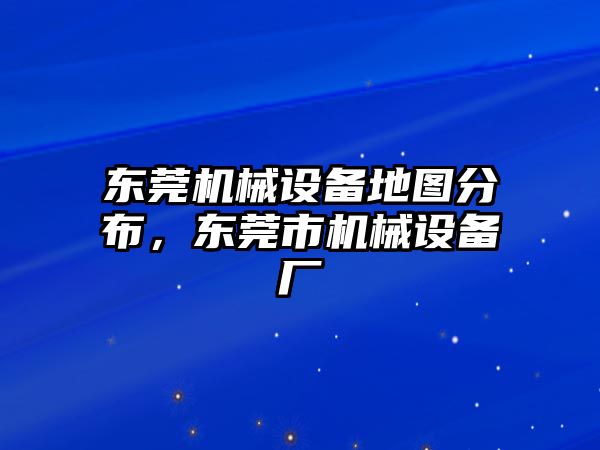 東莞機(jī)械設(shè)備地圖分布，東莞市機(jī)械設(shè)備廠