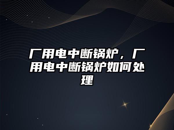 廠用電中斷鍋爐，廠用電中斷鍋爐如何處理