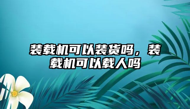 裝載機可以裝貨嗎，裝載機可以載人嗎