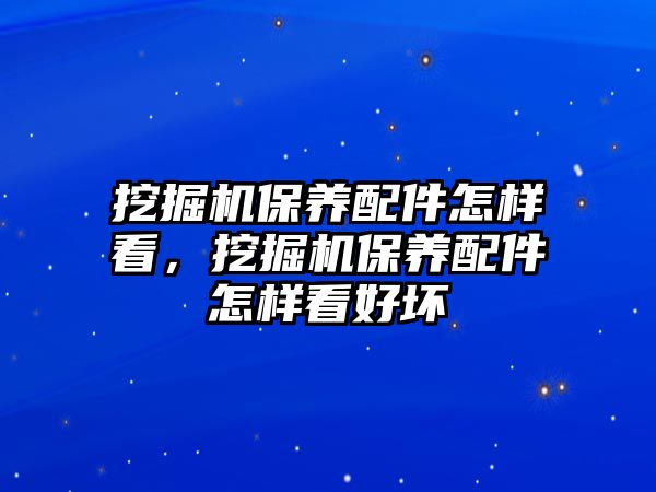 挖掘機保養配件怎樣看，挖掘機保養配件怎樣看好壞