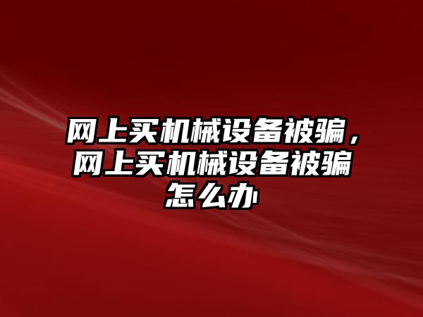 網(wǎng)上買機械設備被騙，網(wǎng)上買機械設備被騙怎么辦