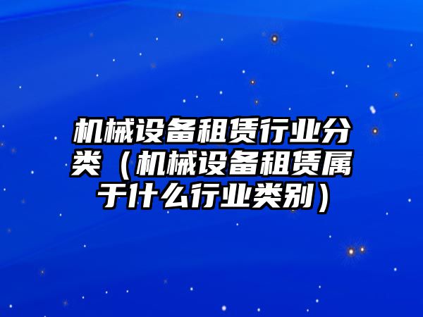 機(jī)械設(shè)備租賃行業(yè)分類（機(jī)械設(shè)備租賃屬于什么行業(yè)類別）