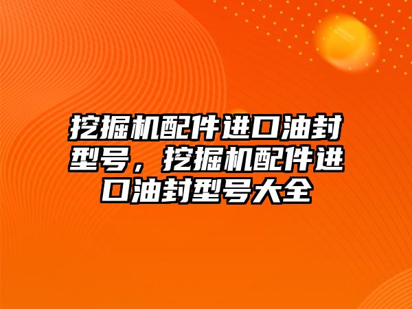 挖掘機配件進口油封型號，挖掘機配件進口油封型號大全