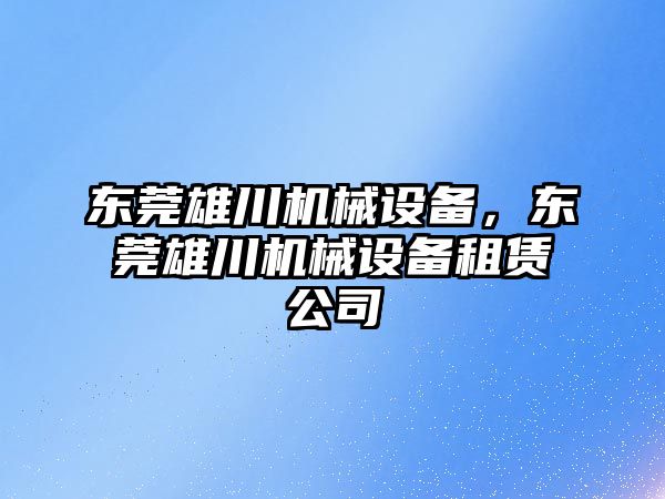 東莞雄川機械設(shè)備，東莞雄川機械設(shè)備租賃公司