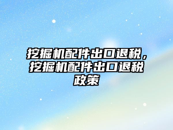 挖掘機(jī)配件出口退稅，挖掘機(jī)配件出口退稅政策