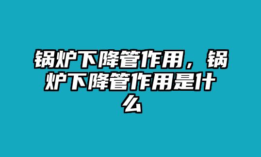 鍋爐下降管作用，鍋爐下降管作用是什么