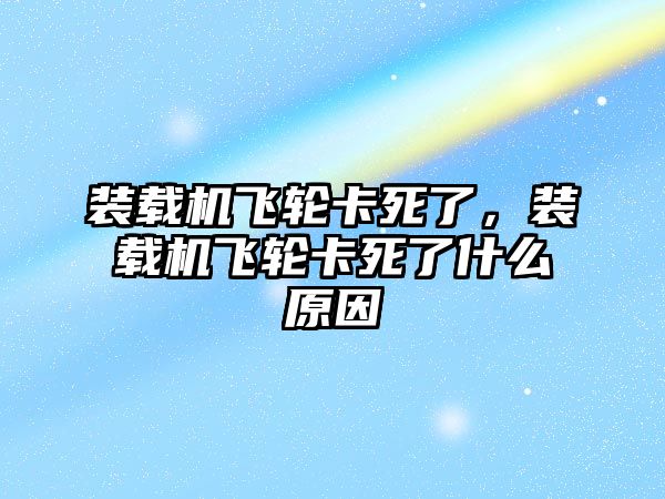 裝載機飛輪卡死了，裝載機飛輪卡死了什么原因