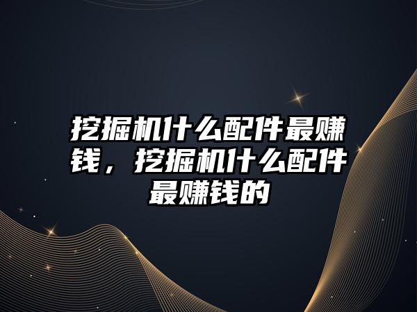 挖掘機什么配件最賺錢，挖掘機什么配件最賺錢的