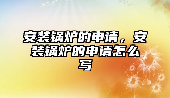 安裝鍋爐的申請，安裝鍋爐的申請怎么寫