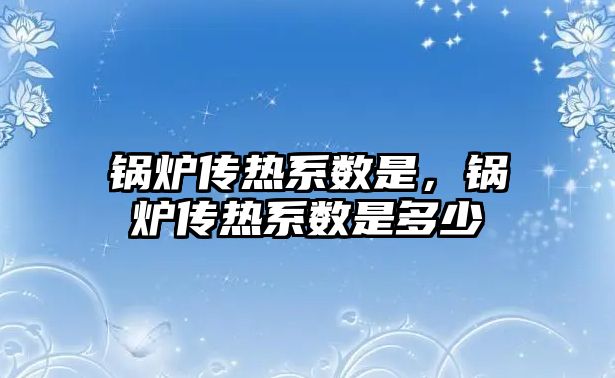 鍋爐傳熱系數是，鍋爐傳熱系數是多少