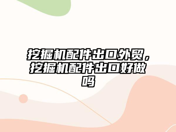 挖掘機配件出口外貿，挖掘機配件出口好做嗎