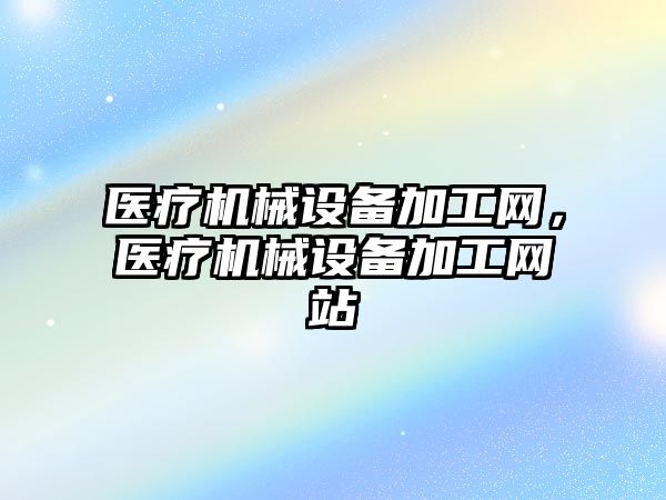 醫療機械設備加工網，醫療機械設備加工網站