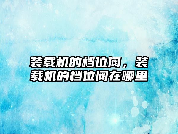 裝載機的檔位閥，裝載機的檔位閥在哪里