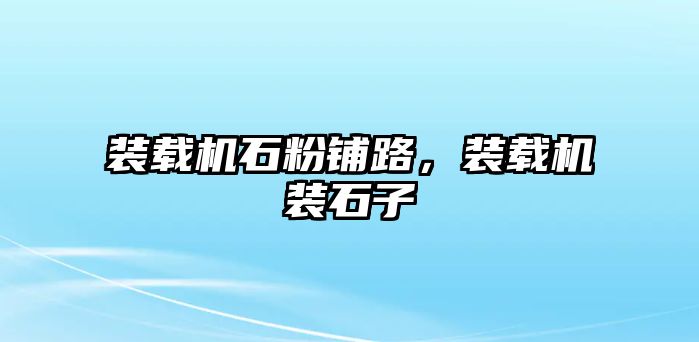 裝載機石粉鋪路，裝載機裝石子