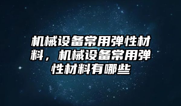 機械設備常用彈性材料，機械設備常用彈性材料有哪些