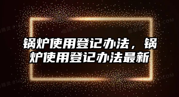 鍋爐使用登記辦法，鍋爐使用登記辦法最新