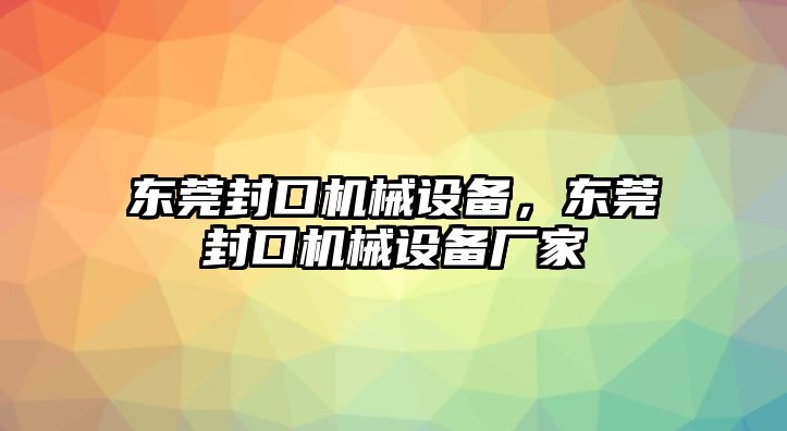 東莞封口機(jī)械設(shè)備，東莞封口機(jī)械設(shè)備廠家