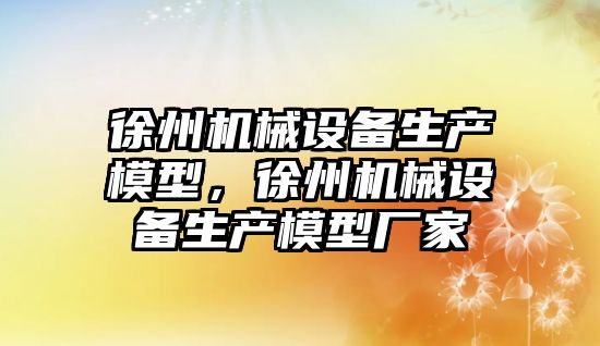 徐州機械設備生產模型，徐州機械設備生產模型廠家