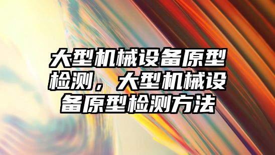 大型機械設備原型檢測，大型機械設備原型檢測方法