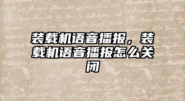 裝載機(jī)語音播報，裝載機(jī)語音播報怎么關(guān)閉