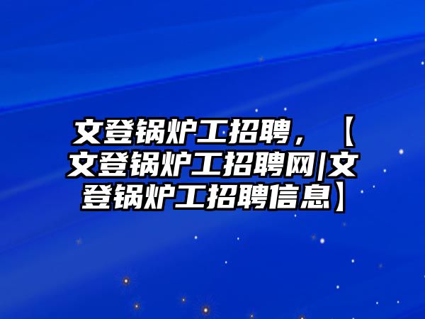 文登鍋爐工招聘，【文登鍋爐工招聘網(wǎng)|文登鍋爐工招聘信息】